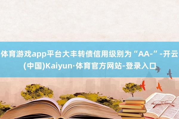 体育游戏app平台大丰转债信用级别为“AA-”-开云(中国)Kaiyun·体育官方网站-登录入口