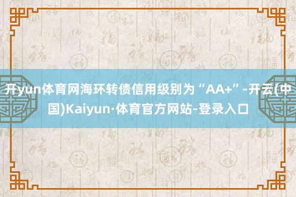开yun体育网海环转债信用级别为“AA+”-开云(中国)Kaiyun·体育官方网站-登录入口