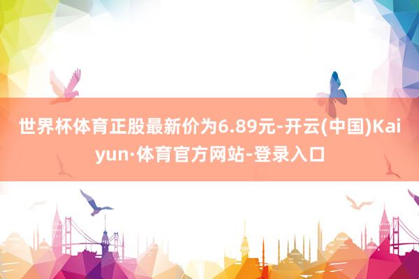 世界杯体育正股最新价为6.89元-开云(中国)Kaiyun·体育官方网站-登录入口