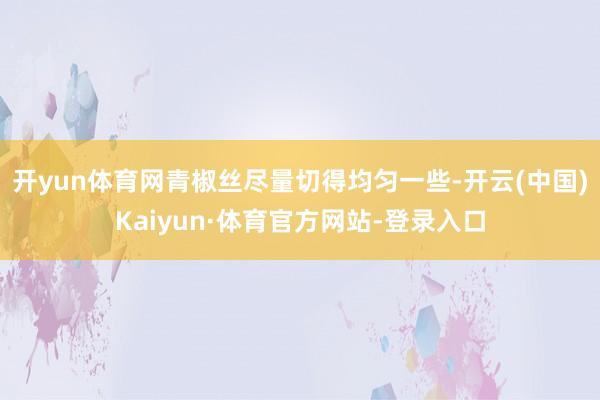 开yun体育网青椒丝尽量切得均匀一些-开云(中国)Kaiyun·体育官方网站-登录入口