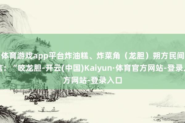 体育游戏app平台炸油糕、炸菜角(龙胆)朔方民间有言:“咬龙胆-开云(中国)Kaiyun·体育官方网站-登录入口