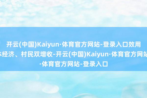 开云(中国)Kaiyun·体育官方网站-登录入口效用鼓舞村集体经济、村民双增收-开云(中国)Kaiyun·体育官方网站-登录入口