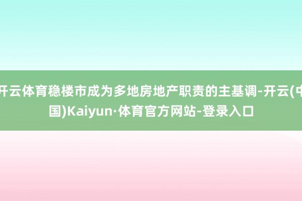 开云体育稳楼市成为多地房地产职责的主基调-开云(中国)Kaiyun·体育官方网站-登录入口