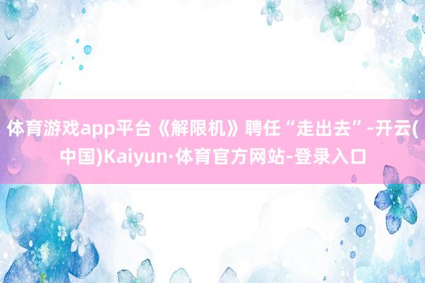 体育游戏app平台《解限机》聘任“走出去”-开云(中国)Kaiyun·体育官方网站-登录入口