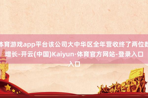体育游戏app平台该公司大中华区全年营收终了两位数增长-开云(中国)Kaiyun·体育官方网站-登录入口