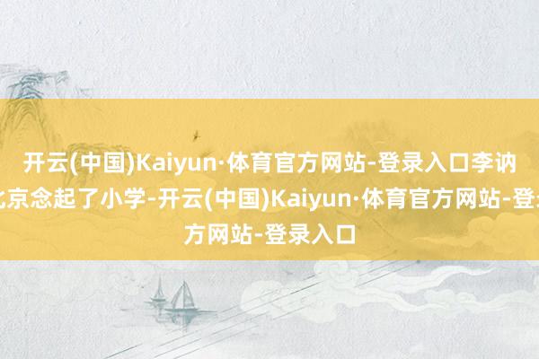 开云(中国)Kaiyun·体育官方网站-登录入口李讷就在北京念起了小学-开云(中国)Kaiyun·体育官方网站-登录入口