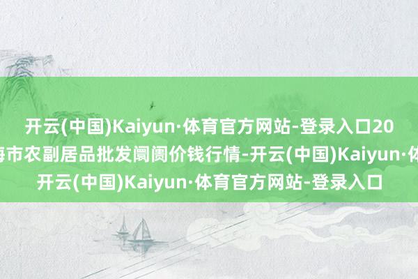 开云(中国)Kaiyun·体育官方网站-登录入口2025年3月10日山东威海市农副居品批发阛阓价钱行情-开云(中国)Kaiyun·体育官方网站-登录入口
