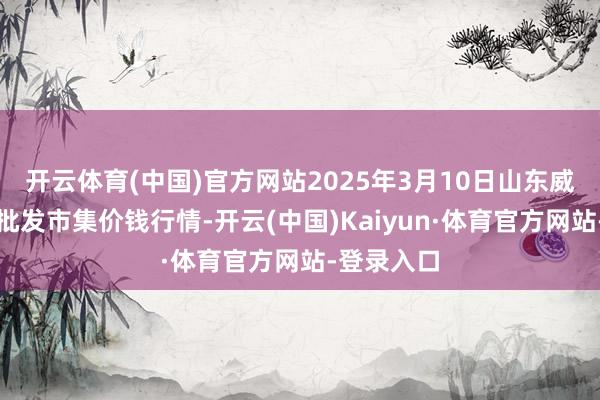 开云体育(中国)官方网站2025年3月10日山东威海水产物批发市集价钱行情-开云(中国)Kaiyun·体育官方网站-登录入口