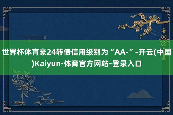 世界杯体育豪24转债信用级别为“AA-”-开云(中国)Kaiyun·体育官方网站-登录入口