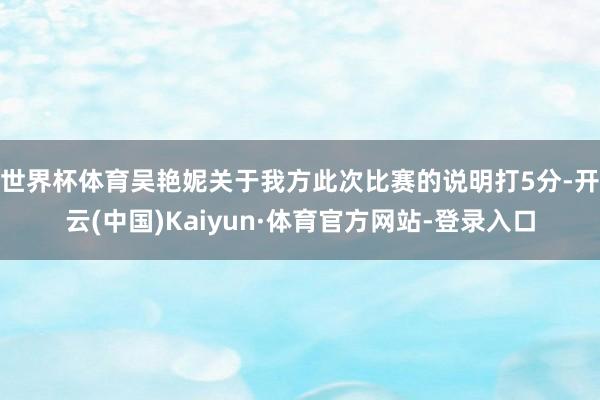 世界杯体育　　吴艳妮关于我方此次比赛的说明打5分-开云(中国)Kaiyun·体育官方网站-登录入口