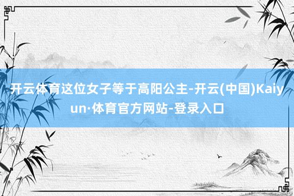 开云体育这位女子等于高阳公主-开云(中国)Kaiyun·体育官方网站-登录入口
