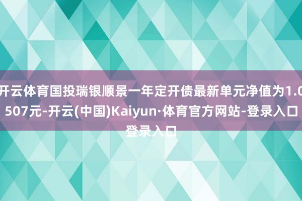 开云体育国投瑞银顺景一年定开债最新单元净值为1.0507元-开云(中国)Kaiyun·体育官方网站-登录入口