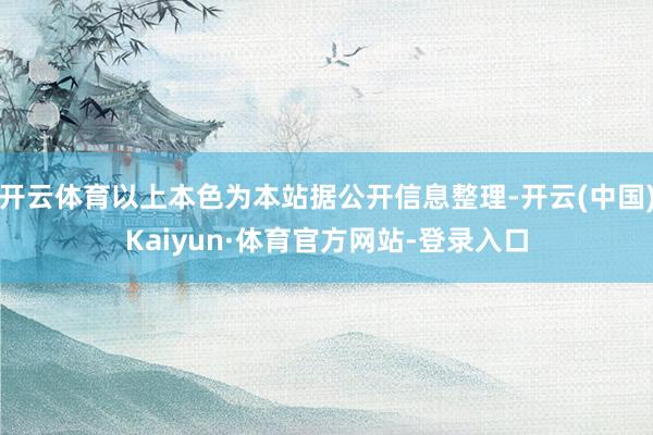 开云体育以上本色为本站据公开信息整理-开云(中国)Kaiyun·体育官方网站-登录入口