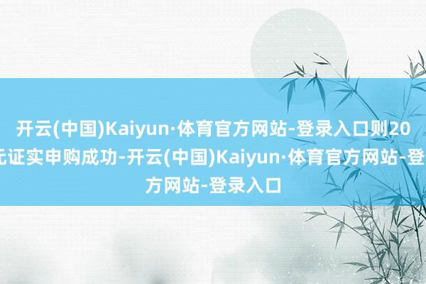 开云(中国)Kaiyun·体育官方网站-登录入口则2000万元证实申购成功-开云(中国)Kaiyun·体育官方网站-登录入口