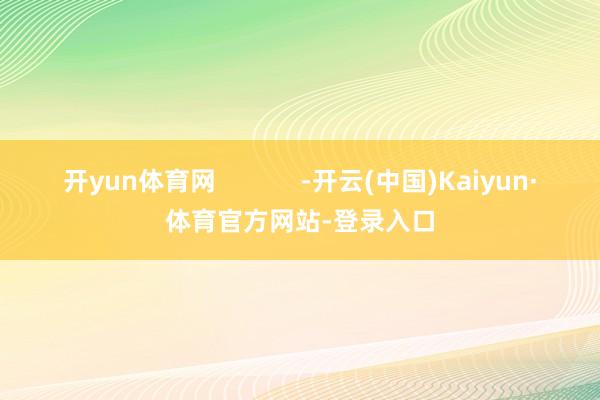 开yun体育网            -开云(中国)Kaiyun·体育官方网站-登录入口