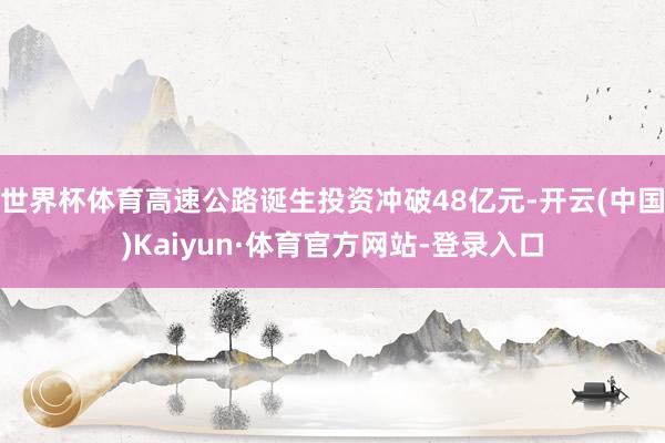世界杯体育高速公路诞生投资冲破48亿元-开云(中国)Kaiyun·体育官方网站-登录入口
