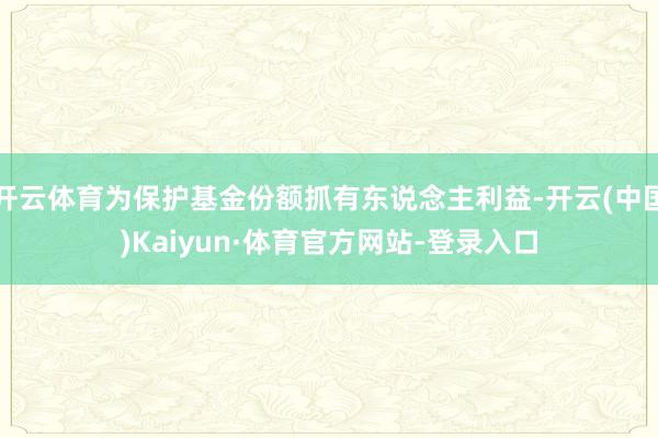 开云体育为保护基金份额抓有东说念主利益-开云(中国)Kaiyun·体育官方网站-登录入口