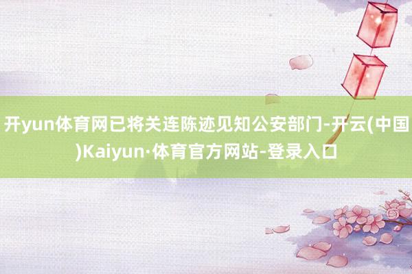 开yun体育网已将关连陈迹见知公安部门-开云(中国)Kaiyun·体育官方网站-登录入口