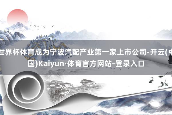 世界杯体育成为宁波汽配产业第一家上市公司-开云(中国)Kaiyun·体育官方网站-登录入口