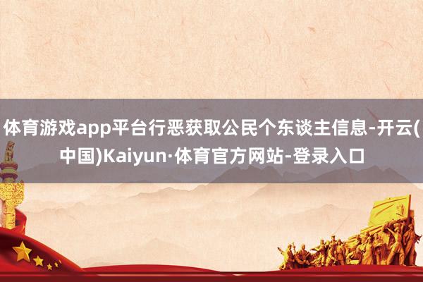 体育游戏app平台行恶获取公民个东谈主信息-开云(中国)Kaiyun·体育官方网站-登录入口
