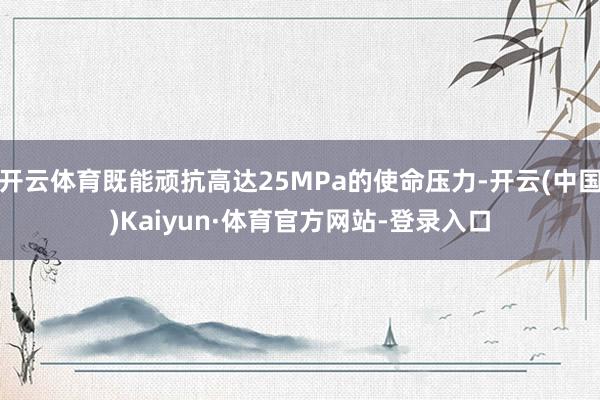 开云体育既能顽抗高达25MPa的使命压力-开云(中国)Kaiyun·体育官方网站-登录入口