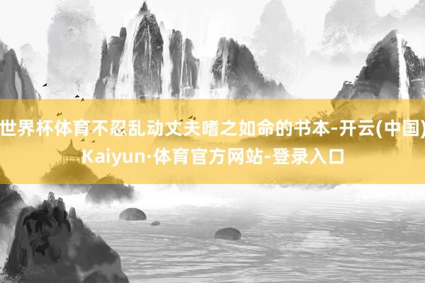 世界杯体育不忍乱动丈夫嗜之如命的书本-开云(中国)Kaiyun·体育官方网站-登录入口