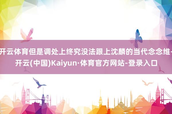 开云体育但是调处上终究没法跟上沈麟的当代念念维-开云(中国)Kaiyun·体育官方网站-登录入口