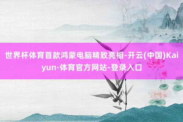 世界杯体育首款鸿蒙电脑精致亮相-开云(中国)Kaiyun·体育官方网站-登录入口