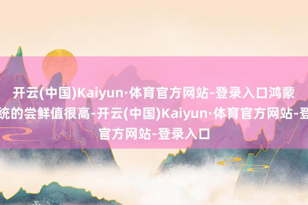开云(中国)Kaiyun·体育官方网站-登录入口鸿蒙电脑系统的尝鲜值很高-开云(中国)Kaiyun·体育官方网站-登录入口