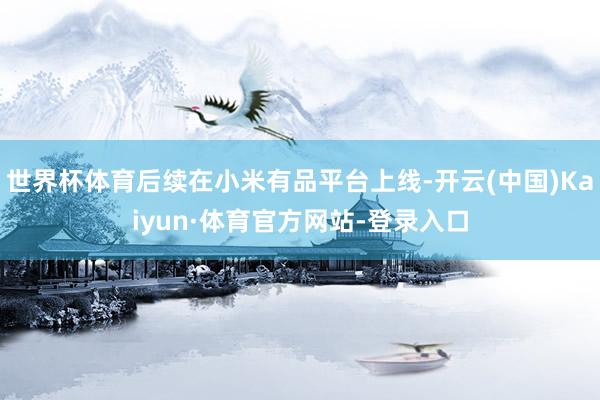 世界杯体育后续在小米有品平台上线-开云(中国)Kaiyun·体育官方网站-登录入口
