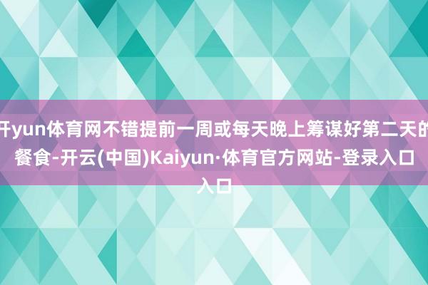 开yun体育网不错提前一周或每天晚上筹谋好第二天的餐食-开云(中国)Kaiyun·体育官方网站-登录入口
