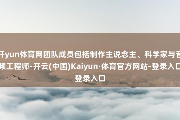 开yun体育网团队成员包括制作主说念主、科学家与音频工程师-开云(中国)Kaiyun·体育官方网站-登录入口