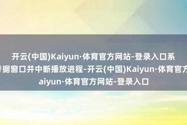 开云(中国)Kaiyun·体育官方网站-登录入口系统会弹出年齿考据窗口并中断播放进程-开云(中国)Kaiyun·体育官方网站-登录入口