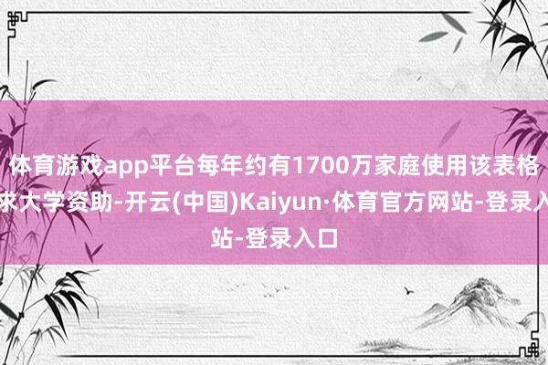 体育游戏app平台每年约有1700万家庭使用该表格苦求大学资助-开云(中国)Kaiyun·体育官方网站-登录入口