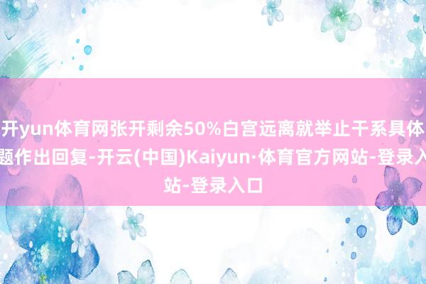 开yun体育网张开剩余50%白宫远离就举止干系具体问题作出回复-开云(中国)Kaiyun·体育官方网站-登录入口