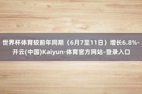 世界杯体育较前年同期（6月7至11日）增长6.8%-开云(中国)Kaiyun·体育官方网站-登录入口