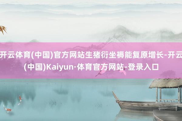 开云体育(中国)官方网站生猪衍坐褥能复原增长-开云(中国)Kaiyun·体育官方网站-登录入口