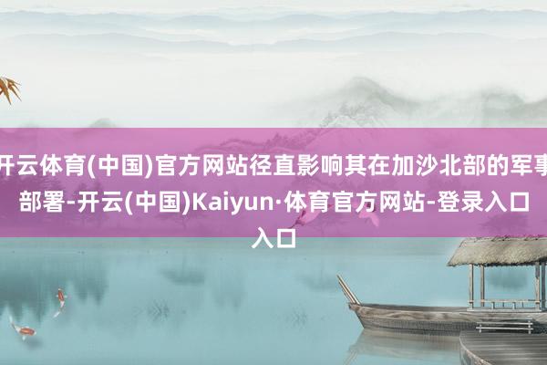 开云体育(中国)官方网站径直影响其在加沙北部的军事部署-开云(中国)Kaiyun·体育官方网站-登录入口
