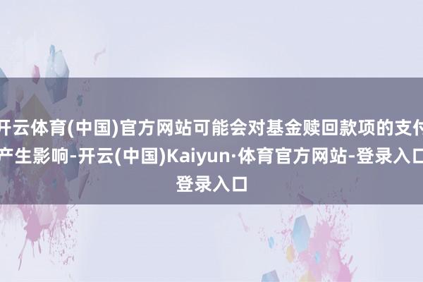开云体育(中国)官方网站可能会对基金赎回款项的支付产生影响-开云(中国)Kaiyun·体育官方网站-登录入口