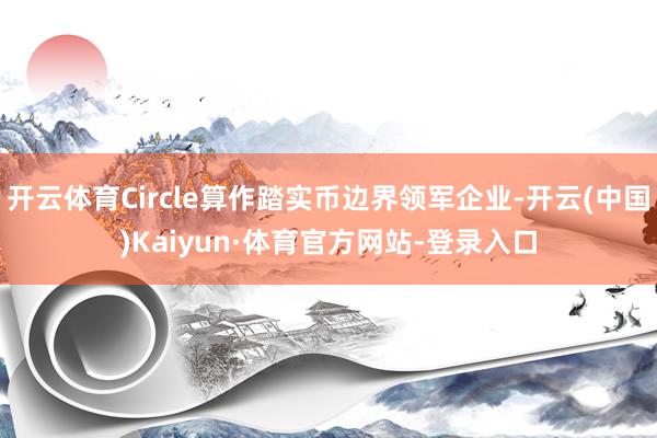 开云体育Circle算作踏实币边界领军企业-开云(中国)Kaiyun·体育官方网站-登录入口