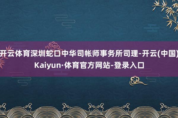 开云体育深圳蛇口中华司帐师事务所司理-开云(中国)Kaiyun·体育官方网站-登录入口