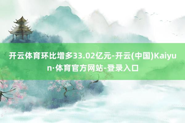 开云体育环比增多33.02亿元-开云(中国)Kaiyun·体育官方网站-登录入口