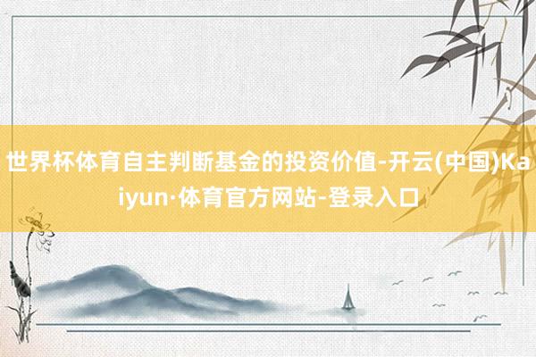 世界杯体育自主判断基金的投资价值-开云(中国)Kaiyun·体育官方网站-登录入口