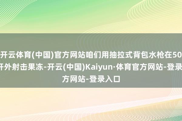 开云体育(中国)官方网站咱们用抽拉式背包水枪在50cm开外射击果冻-开云(中国)Kaiyun·体育官方网站-登录入口