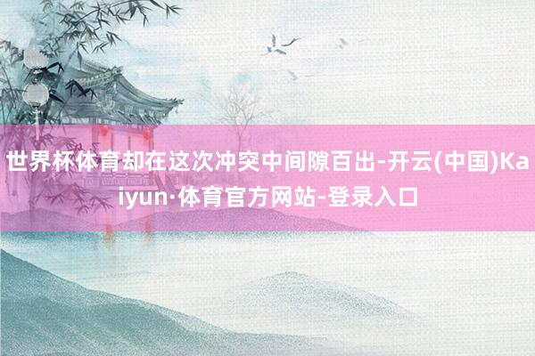 世界杯体育却在这次冲突中间隙百出-开云(中国)Kaiyun·体育官方网站-登录入口