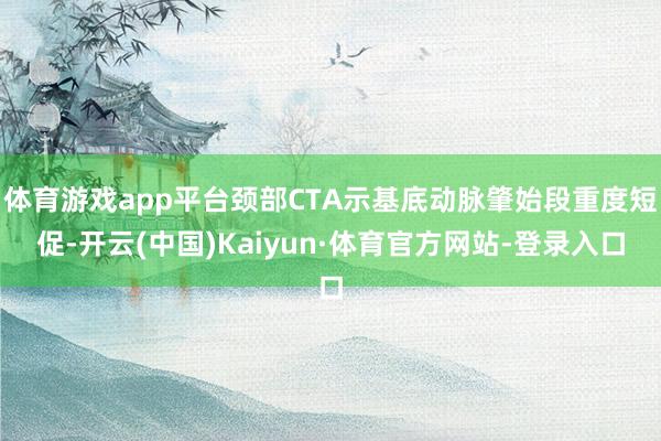 体育游戏app平台颈部CTA示基底动脉肇始段重度短促-开云(中国)Kaiyun·体育官方网站-登录入口