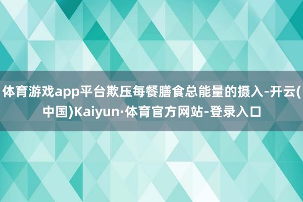 体育游戏app平台欺压每餐膳食总能量的摄入-开云(中国)Kaiyun·体育官方网站-登录入口