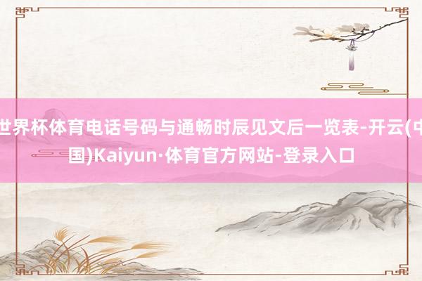 世界杯体育电话号码与通畅时辰见文后一览表-开云(中国)Kaiyun·体育官方网站-登录入口