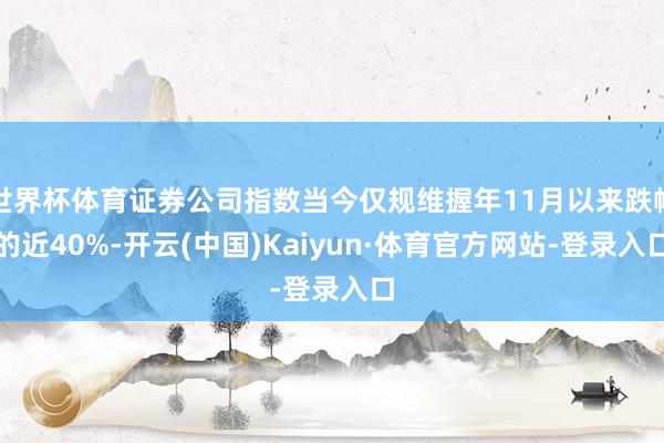 世界杯体育证券公司指数当今仅规维握年11月以来跌幅的近40%-开云(中国)Kaiyun·体育官方网站-登录入口