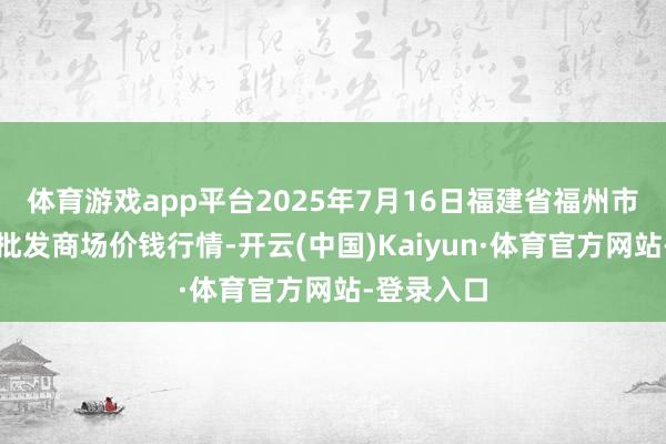 体育游戏app平台2025年7月16日福建省福州市海峡蔬菜批发商场价钱行情-开云(中国)Kaiyun·体育官方网站-登录入口